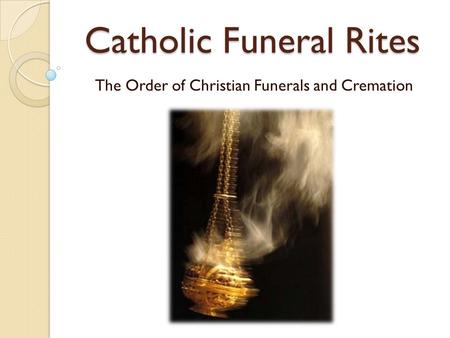 Catholic Funeral Rites The Order of Christian Funerals and Cremation.