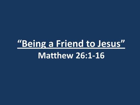 “Being a Friend to Jesus” Matthew 26:1-16. 1. His early life.