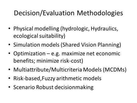 Decision/Evaluation Methodologies Physical modelling (hydrologic, Hydraulics, ecological suitability) Simulation models (Shared Vision Planning) Optimization.