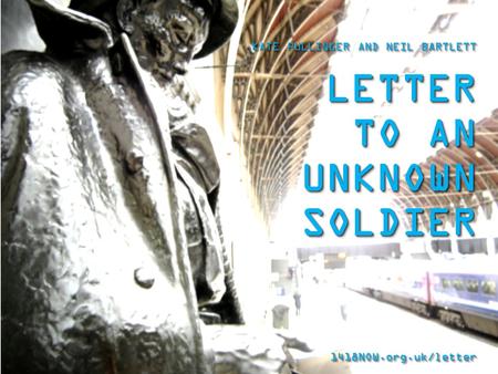 * KATE PULLINGER AND NEIL BARTLETT LETTER TO AN UNKNOWN SOLDIER 1418NOW.org.uk/letter1418NOW.org.uk/letter.