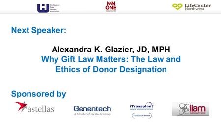 Alexandra K. Glazier, JD, MPH Why Gift Law Matters: The Law and Ethics of Donor Designation Next Speaker: Sponsored by.
