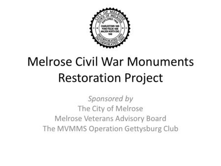 Melrose Civil War Monuments Restoration Project Sponsored by The City of Melrose Melrose Veterans Advisory Board The MVMMS Operation Gettysburg Club.