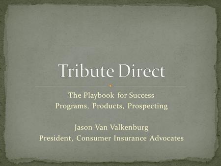 The Playbook for Success Programs, Products, Prospecting Jason Van Valkenburg President, Consumer Insurance Advocates.