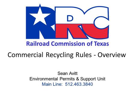 Railroad Commission of Texas Commercial Recycling Rules - Overview Sean Avitt Environmental Permits & Support Unit Main Line: 512.463.3840.