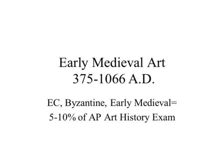 Early Medieval Art 375-1066 A.D. EC, Byzantine, Early Medieval= 5-10% of AP Art History Exam.