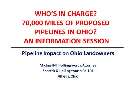 WHO’S IN CHARGE? 70,000 MILES OF PROPOSED PIPELINES IN OHIO? AN INFORMATION SESSION Pipeline Impact on Ohio Landowners Michael M. Hollingsworth, Attorney.