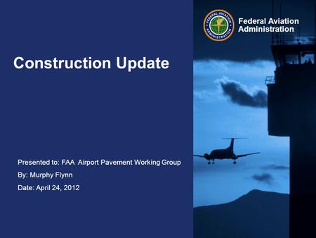 Presented to: FAA Airport Pavement Working Group By: Murphy Flynn Date: April 24, 2012 Federal Aviation Administration Construction Update.