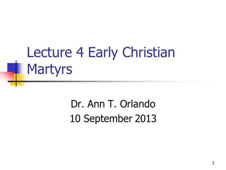 Lecture 4 Early Christian Martyrs Dr. Ann T. Orlando 10 September 2013 1.