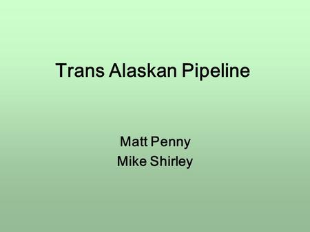 Trans Alaskan Pipeline Matt Penny Mike Shirley. Introduction Trans Alaskan Pipeline Runs from Prudhoe Bay to Valdez 800 miles long 3 years build $8bn.