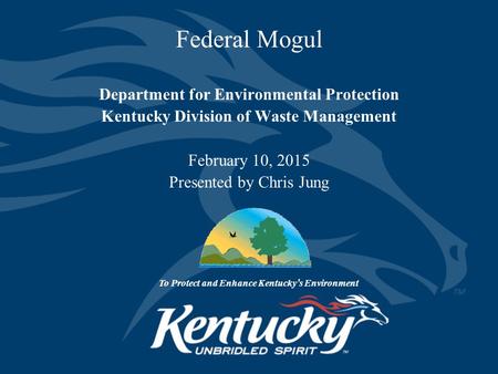 Federal Mogul Department for Environmental Protection Kentucky Division of Waste Management February 10, 2015 Presented by Chris Jung To Protect and Enhance.