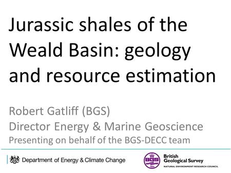Jurassic shales of the Weald Basin: geology and resource estimation Robert Gatliff (BGS) Director Energy & Marine Geoscience Presenting on behalf of the.