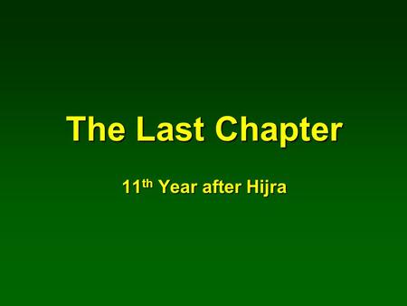 The Last Chapter 11 th Year after Hijra. Birth to Message 571-610 AD 40 years Mecca Phase 610-622 AD 13 years Madina Phase 622-632 AD 10 years Secret.