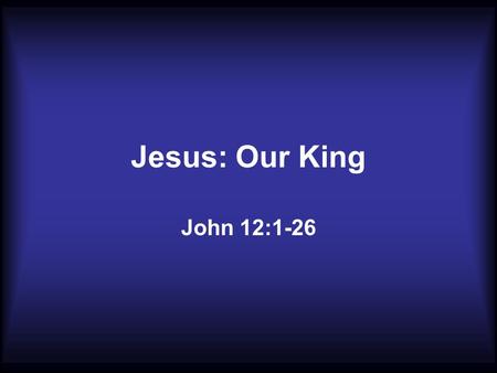Jesus: Our King John 12:1-26. 1. Supper with the King a. Guest of your Home 2 There they made Him a supper; and Martha served, but Lazarus was one of.
