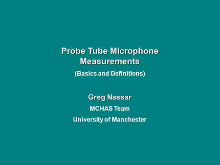 Probe Tube Microphone Measurements (Basics and Definitions) Greg Nassar MCHAS Team University of Manchester.