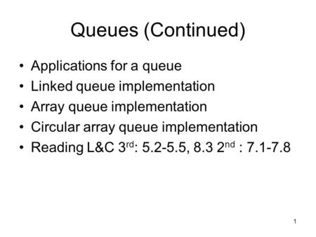1 Queues (Continued) Applications for a queue Linked queue implementation Array queue implementation Circular array queue implementation Reading L&C 3.