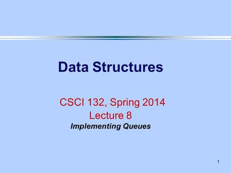 1 Data Structures CSCI 132, Spring 2014 Lecture 8 Implementing Queues.