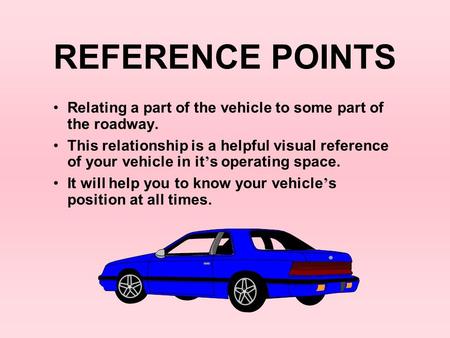 REFERENCE POINTS Relating a part of the vehicle to some part of the roadway. This relationship is a helpful visual reference of your vehicle in it’s operating.