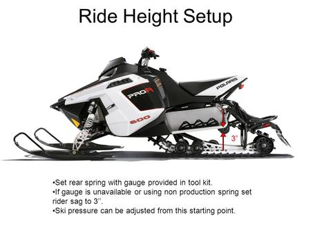 Set rear spring with gauge provided in tool kit. If gauge is unavailable or using non production spring set rider sag to 3’’. Ski pressure can be adjusted.