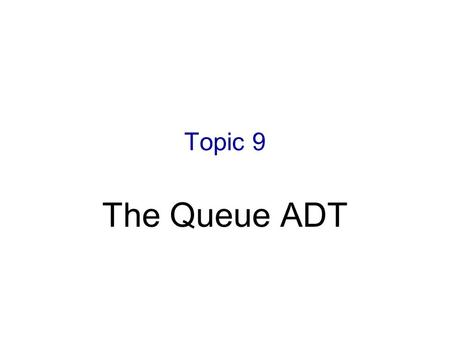 Topic 9 The Queue ADT.