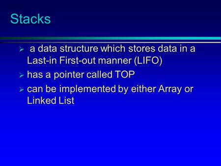 Stacks  a data structure which stores data in a Last-in First-out manner (LIFO)  has a pointer called TOP  can be implemented by either Array or Linked.