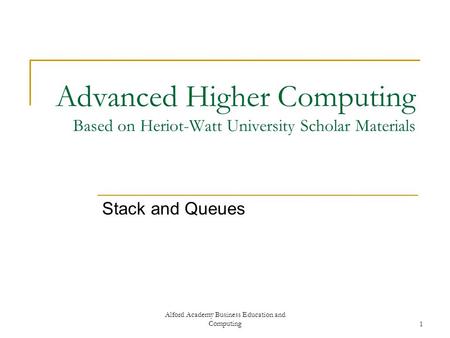 Alford Academy Business Education and Computing1 Advanced Higher Computing Based on Heriot-Watt University Scholar Materials Stack and Queues.