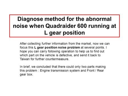 Diagnose method for the abnormal noise when Quadraider 600 running at L gear position After collecting further information from the market, now we can.