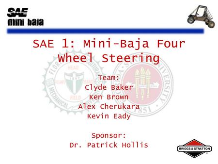 Team: Clyde Baker Ken Brown Alex Cherukara Kevin Eady Sponsor: Dr. Patrick Hollis SAE 1: Mini-Baja Four Wheel Steering.