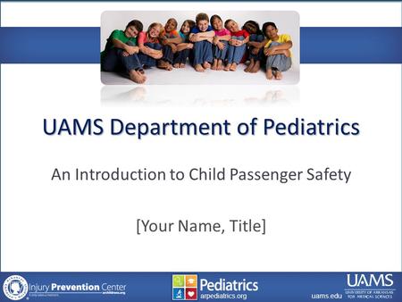 Archildrens.org uams.edu arpediatrics.org uams.edu arpediatrics.org UAMS Department of Pediatrics An Introduction to Child Passenger Safety [Your Name,