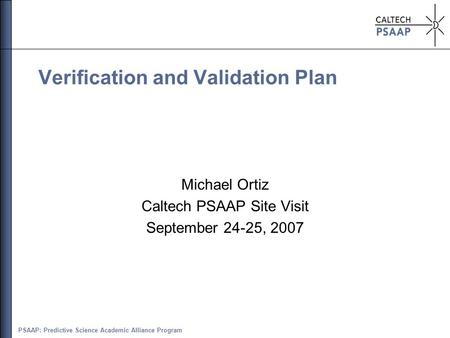 PSAAP: Predictive Science Academic Alliance Program Verification and Validation Plan Michael Ortiz Caltech PSAAP Site Visit September 24-25, 2007.