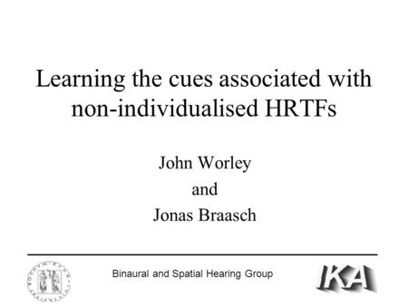 Learning the cues associated with non-individualised HRTFs John Worley and Jonas Braasch Binaural and Spatial Hearing Group.