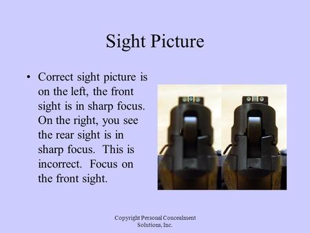Copyright Personal Concealment Solutions, Inc. Sight Picture Correct sight picture is on the left, the front sight is in sharp focus. On the right, you.