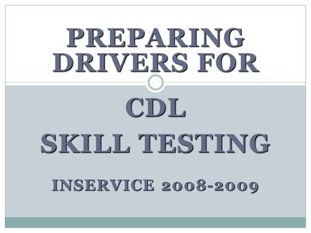 PREPARING DRIVERS FOR CDL SKILL TESTING INSERVICE 2008-2009.
