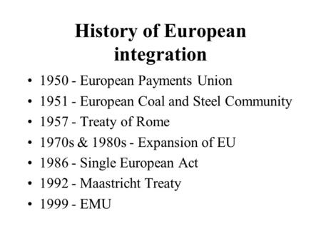 History of European integration 1950 - European Payments Union 1951 - European Coal and Steel Community 1957 - Treaty of Rome 1970s & 1980s - Expansion.