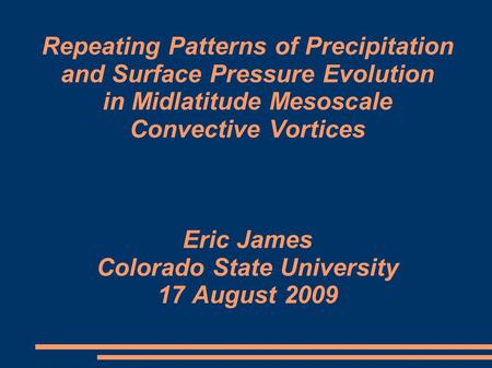 Repeating Patterns of Precipitation and Surface Pressure Evolution in Midlatitude Mesoscale Convective Vortices Eric James Colorado State University 17.