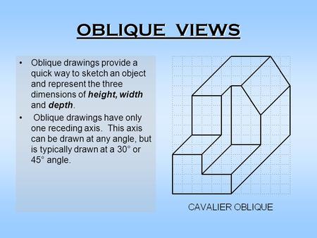 OBLIQUE VIEWS Oblique drawings provide a quick way to sketch an object and represent the three dimensions of height, width and depth. Oblique drawings.