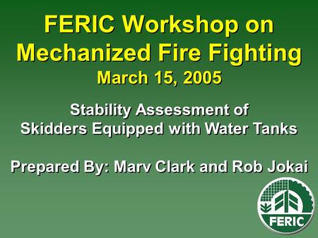 FERIC Workshop on Mechanized Fire Fighting March 15, 2005 Stability Assessment of Skidders Equipped with Water Tanks Prepared By: Marv Clark and Rob Jokai.