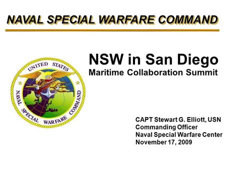 NAVAL SPECIAL WARFARE COMMAND NAVAL SPECIAL WARFARE COMMAND Maritime Collaboration Summit CAPT Stewart G. Elliott, USN Commanding Officer Naval Special.