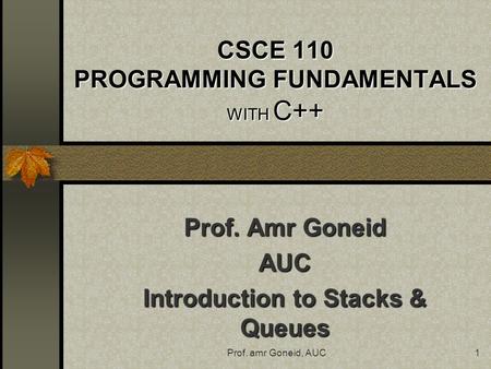 Prof. amr Goneid, AUC1 CSCE 110 PROGRAMMING FUNDAMENTALS WITH C++ Prof. Amr Goneid AUC Introduction to Stacks & Queues.