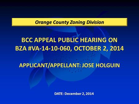 BCC APPEAL PUBLIC HEARING ON BZA #VA-14-10-060, OCTOBER 2, 2014 APPLICANT/APPELLANT: JOSE HOLGUIN Orange County Zoning Division DATE: December 2, 2014.