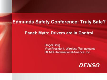 Edmunds Safety Conference: Truly Safe? Panel: Myth: Drivers are in Control Roger Berg Vice President, Wireless Technologies DENSO International America,