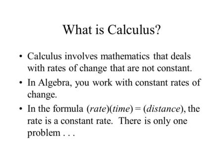 What is Calculus? Calculus involves mathematics that deals with rates of change that are not constant. In Algebra, you work with constant rates of change.