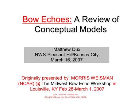 Bow Echoes: A Review of Conceptual Models WITH SPECIAL THANKS TO: GEORGE BRYAN, NOLAN ATKINS,STAN TRIER Matthew Dux NWS-Pleasant Hill/Kansas City March.