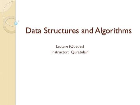 Data Structures and Algorithms Lecture (Queues) Instructor: Quratulain.