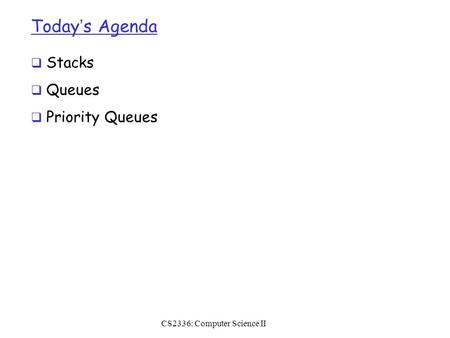 Today’s Agenda  Stacks  Queues  Priority Queues CS2336: Computer Science II.