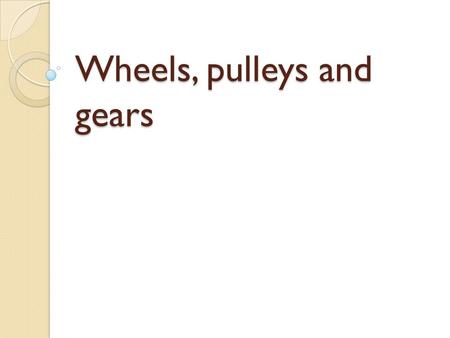 Wheels, pulleys and gears