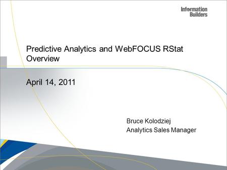 Bruce Kolodziej Analytics Sales Manager Predictive Analytics and WebFOCUS RStat Overview April 14, 2011.