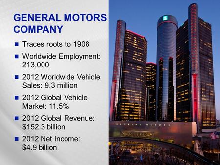 Traces roots to 1908 Worldwide Employment: 213,000 2012 Worldwide Vehicle Sales: 9.3 million 2012 Global Vehicle Market: 11.5% 2012 Global Revenue: $152.3.
