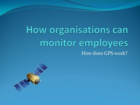 How does GPS work?. Organisations might wish to know what their employees are doing and where they are during their working day. There are many reasons.
