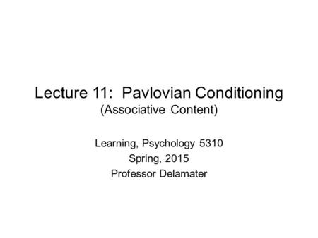 Lecture 11: Pavlovian Conditioning (Associative Content) Learning, Psychology 5310 Spring, 2015 Professor Delamater.