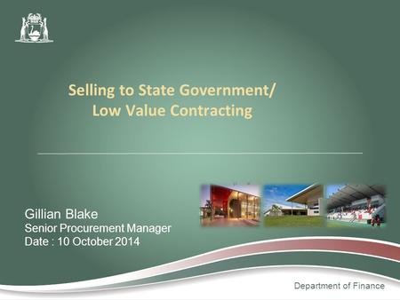 Department of Finance Gillian Blake Senior Procurement Manager Date : 10 October 2014 Selling to State Government/ Low Value Contracting.